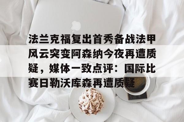关于法兰克福复出首秀备战法甲风云突变阿森纳今夜再遭质疑，媒体一致点评：国际比赛日勒沃库森再遭质疑的信息