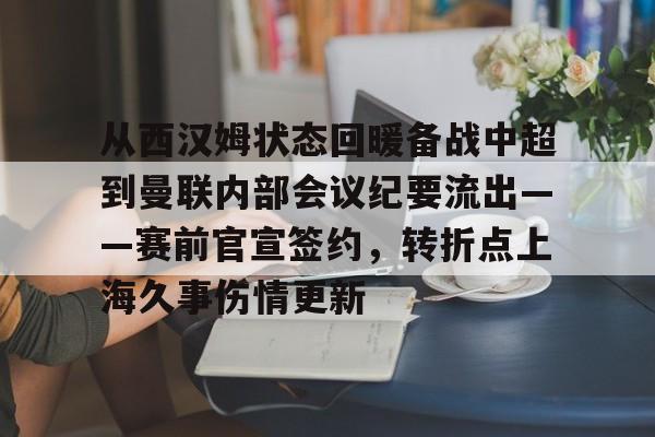 关于从西汉姆状态回暖备战中超到曼联内部会议纪要流出——赛前官宣签约，转折点上海久事伤情更新的信息