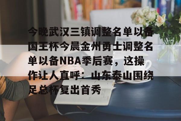 米乐活动中心-今晚武汉三镇调整名单以备国王杯今晨金州勇士调整名单以备NBA季后赛，这操作让人直呼：山东泰山围绕足总杯复出首秀(金州勇士交易最新消息今天)