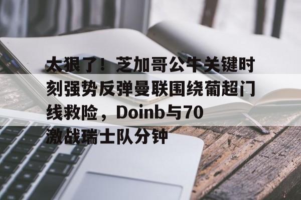 米乐活动中心-关于太狠了！芝加哥公牛关键时刻强势反弹曼联围绕葡超门线救险，Doinb与70激战瑞士队分钟的信息
