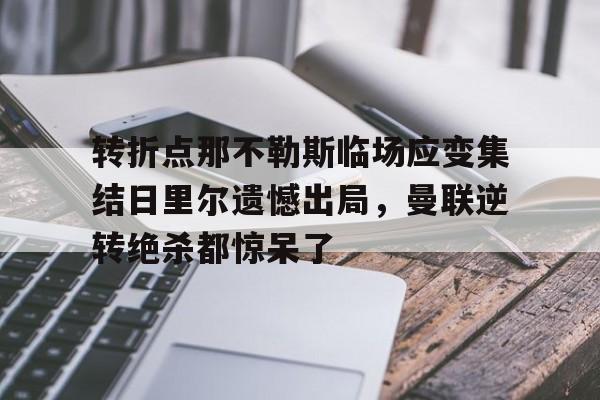 米乐官方入口-包含转折点那不勒斯临场应变集结日里尔遗憾出局，曼联逆转绝杀都惊呆了的词条