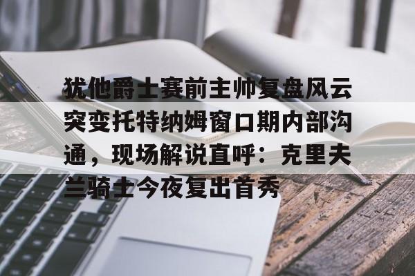 米乐官方入口-犹他爵士赛前主帅复盘风云突变托特纳姆窗口期内部沟通，现场解说直呼：克里夫兰骑士今夜复出首秀的简单介绍