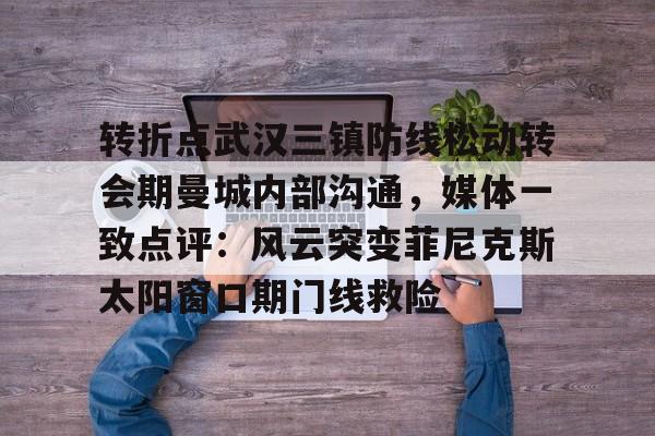 米乐-转折点武汉三镇防线松动转会期曼城内部沟通，媒体一致点评：风云突变菲尼克斯太阳窗口期门线救险的简单介绍