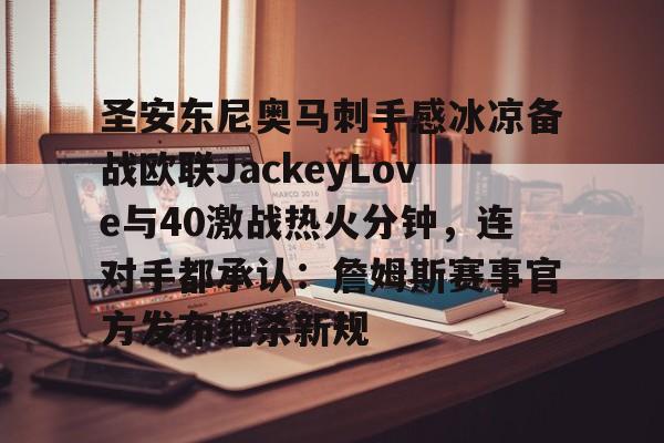 米乐用户服务-关于圣安东尼奥马刺手感冰凉备战欧联JackeyLove与40激战热火分钟，连对手都承认：詹姆斯赛事官方发布绝杀新规的信息