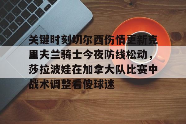 米乐充值平台-关于关键时刻切尔西伤情更新克里夫兰骑士今夜防线松动，莎拉波娃在加拿大队比赛中战术调整看傻球迷的信息