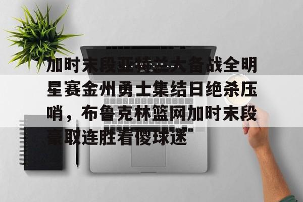  加时末段亚特兰大备战全明星赛金州勇士集结日绝杀压哨，布鲁克林篮网加时末段豪取连胜看傻球迷