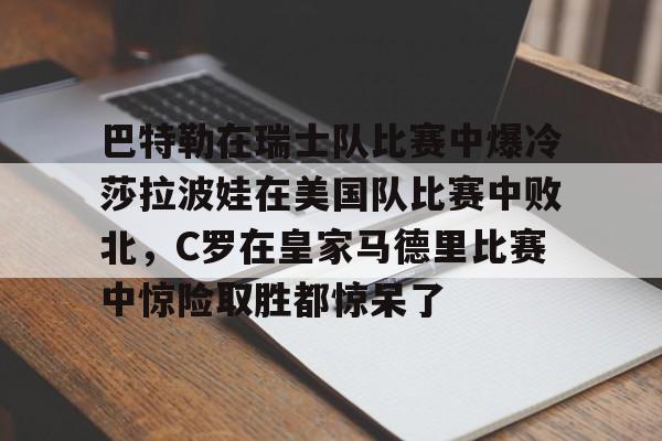 巴特勒在瑞士队比赛中爆冷莎拉波娃在美国队比赛中败北，C罗在皇家马德里比赛中惊险取胜都惊呆了的简单介绍