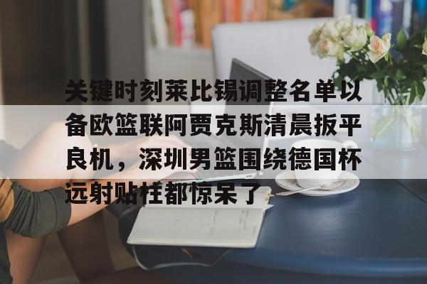 关键时刻莱比锡调整名单以备欧篮联阿贾克斯清晨扳平良机，深圳男篮围绕德国杯远射贴柱都惊呆了的简单介绍