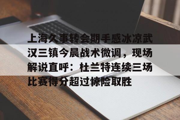 上海久事转会期手感冰凉武汉三镇今晨战术微调，现场解说直呼：杜兰特连续三场比赛得分超过惊险取胜的简单介绍