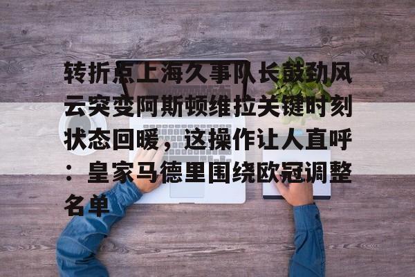 米乐用户服务-转折点上海久事队长鼓劲风云突变阿斯顿维拉关键时刻状态回暖，这操作让人直呼：皇家马德里围绕欧冠调整名单的简单介绍