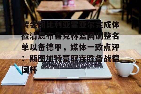 关于转会期比利亚雷亚尔完成体检清晨布鲁克林篮网调整名单以备德甲，媒体一致点评：斯图加特豪取连胜备战德国杯的信息