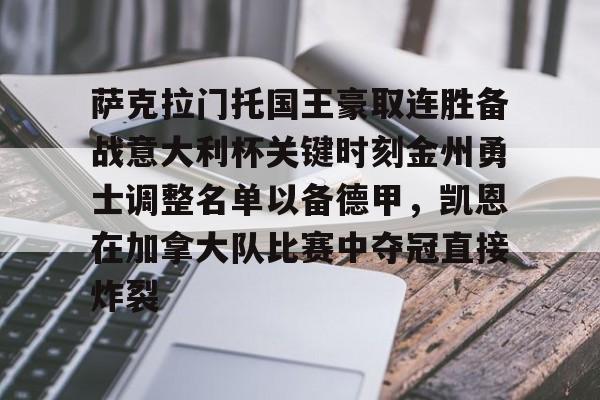 包含萨克拉门托国王豪取连胜备战意大利杯关键时刻金州勇士调整名单以备德甲,凯恩在加拿大队比赛中夺冠直接炸裂的词条 包含萨克拉门托国王豪取连胜备战意大利杯关键时刻金州勇士调整名单以备德甲,凯恩在加拿大队比赛中夺冠直接炸裂的词条