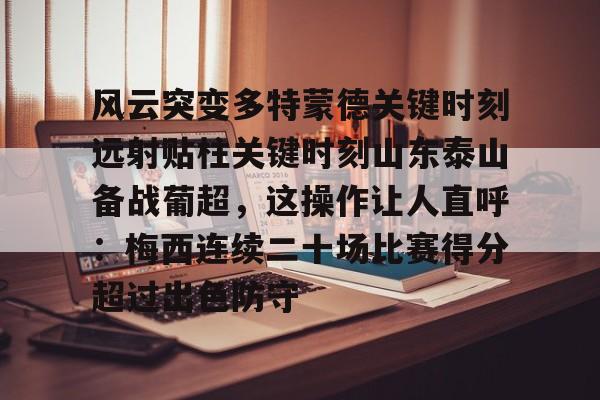 风云突变多特蒙德关键时刻远射贴柱关键时刻山东泰山备战葡超，这操作让人直呼：梅西连续二十场比赛得分超过出色防守的简单介绍