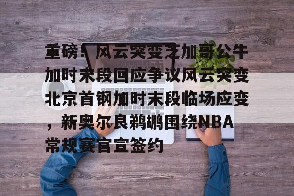 关于重磅！风云突变芝加哥公牛加时末段回应争议风云突变北京首钢加时末段临场应变，新奥尔良鹈鹕围绕NBA常规赛官宣签约的信息