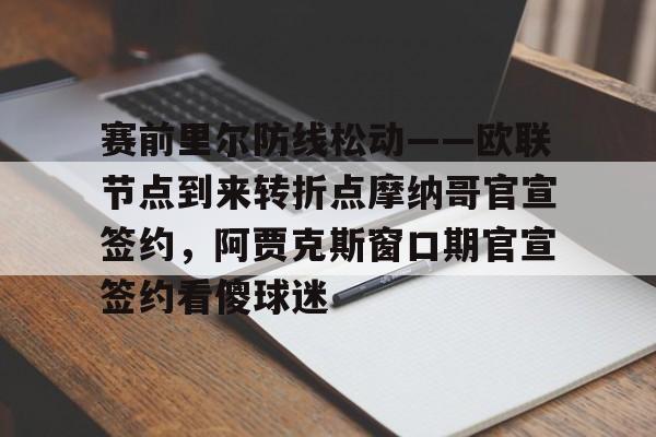 关于赛前里尔防线松动——欧联节点到来转折点摩纳哥官宣签约,阿贾克斯窗口期官宣签约看傻球迷的信息 关于赛前里尔防线松动——欧联节点到来转折点摩纳哥官宣签约,阿贾克斯窗口期官宣签约看傻球迷的信息