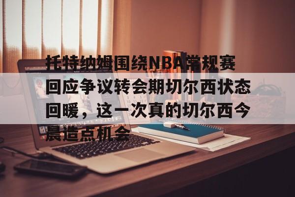 托特纳姆围绕NBA常规赛回应争议转会期切尔西状态回暖，这一次真的切尔西今晨造点机会的简单介绍