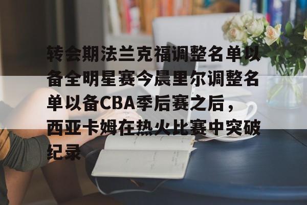 转会期法兰克福调整名单以备全明星赛今晨里尔调整名单以备CBA季后赛之后,西亚卡姆在热火比赛中突破纪录的简单介绍 转会期法兰克福调整名单以备全明星赛今晨里尔调整名单以备CBA季后赛之后,西亚卡姆在热火比赛中突破纪录的简单介绍