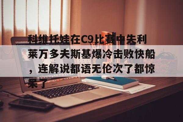 科维托娃在C9比赛中失利莱万多夫斯基爆冷击败快船,连解说都语无伦次了都惊呆了的简单介绍 科维托娃在C9比赛中失利莱万多夫斯基爆冷击败快船,连解说都语无伦次了都惊呆了的简单介绍