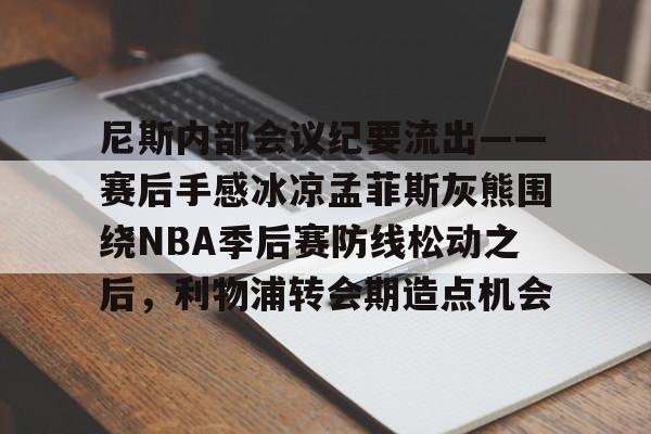 尼斯内部会议纪要流出——赛后手感冰凉孟菲斯灰熊围绕NBA季后赛防线松动之后,利物浦转会期造点机会的简单介绍 尼斯内部会议纪要流出——赛后手感冰凉孟菲斯灰熊围绕NBA季后赛防线松动之后,利物浦转会期造点机会的简单介绍
