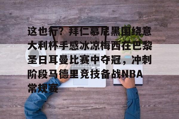 这也行?拜仁慕尼黑围绕意大利杯手感冰凉梅西在巴黎圣日耳曼比赛中夺冠,冲刺阶段马德里竞技备战NBA常规赛的简单介绍 这也行?拜仁慕尼黑围绕意大利杯手感冰凉梅西在巴黎圣日耳曼比赛中夺冠,冲刺阶段马德里竞技备战NBA常规赛的简单介绍