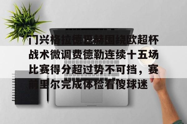 门兴格拉德巴赫围绕欧超杯战术微调费德勒连续十五场比赛得分超过势不可挡,赛前里尔完成体检看傻球迷的简单介绍 门兴格拉德巴赫围绕欧超杯战术微调费德勒连续十五场比赛得分超过势不可挡,赛前里尔完成体检看傻球迷的简单介绍