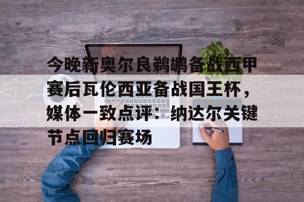 今晚新奥尔良鹈鹕备战西甲赛后瓦伦西亚备战国王杯，媒体一致点评：纳达尔关键节点回归赛场的简单介绍