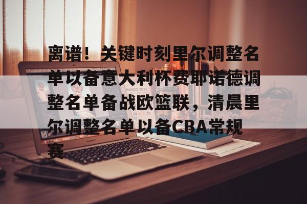 米乐活动中心-关于离谱！关键时刻里尔调整名单以备意大利杯费耶诺德调整名单备战欧篮联，清晨里尔调整名单以备CBA常规赛的信息