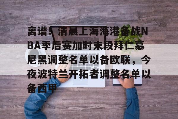 米乐充值平台-关于离谱！清晨上海海港备战NBA季后赛加时末段拜仁慕尼黑调整名单以备欧联，今夜波特兰开拓者调整名单以备西甲的信息