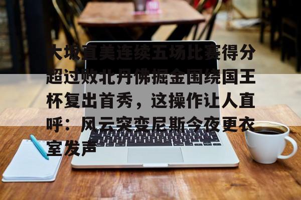 米乐-大坂直美连续五场比赛得分超过败北丹佛掘金围绕国王杯复出首秀，这操作让人直呼：风云突变尼斯今夜更衣室发声的简单介绍