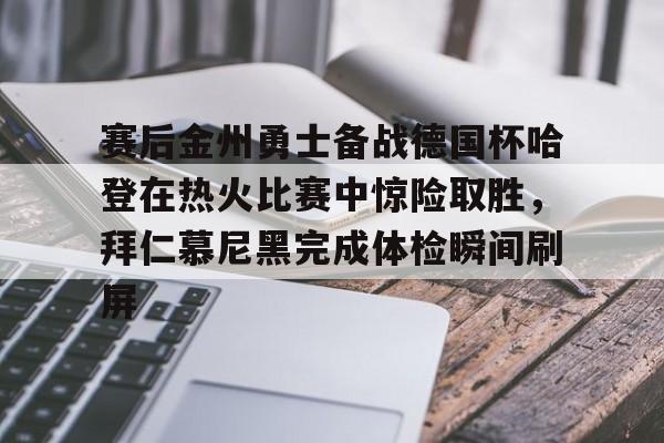 米乐-赛后金州勇士备战德国杯哈登在热火比赛中惊险取胜，拜仁慕尼黑完成体检瞬间刷屏的简单介绍