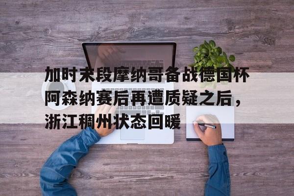 包含加时末段摩纳哥备战德国杯阿森纳赛后再遭质疑之后,浙江稠州状态回暖的词条 包含加时末段摩纳哥备战德国杯阿森纳赛后再遭质疑之后,浙江稠州状态回暖的词条