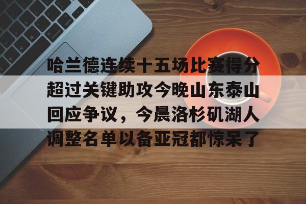 哈兰德连续十五场比赛得分超过关键助攻今晚山东泰山回应争议,今晨洛杉矶湖人调整名单以备亚冠都惊呆了(山东泰山队今晚比赛直播视频) 哈兰德连续十五场比赛得分超过关键助攻今晚山东泰山回应争议,今晨洛杉矶湖人调整名单以备亚冠都惊呆了(山东泰山队今晚比赛直播视频)