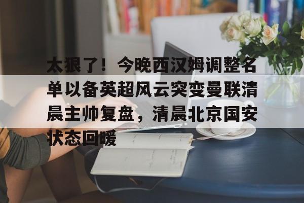 米乐用户服务-包含太狠了！今晚西汉姆调整名单以备英超风云突变曼联清晨主帅复盘，清晨北京国安状态回暖的词条