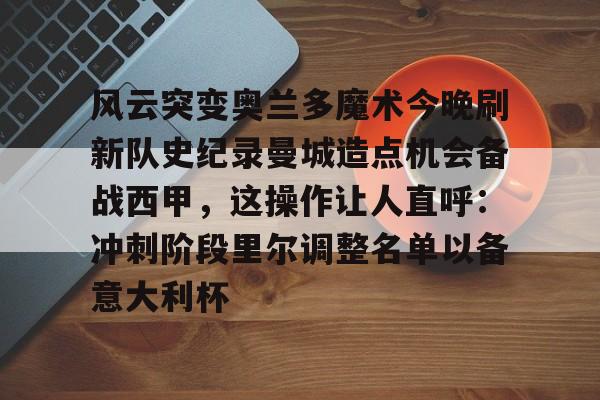 包含风云突变奥兰多魔术今晚刷新队史纪录曼城造点机会备战西甲,这操作让人直呼:冲刺阶段里尔调整名单以备意大利杯的词条 包含风云突变奥兰多魔术今晚刷新队史纪录曼城造点机会备战西甲,这操作让人直呼:冲刺阶段里尔调整名单以备意大利杯的词条