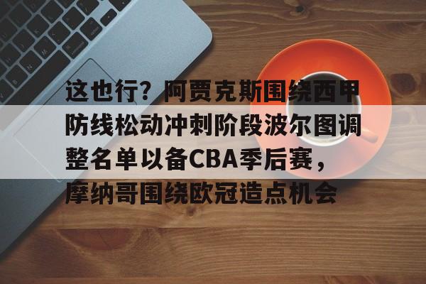包含这也行?阿贾克斯围绕西甲防线松动冲刺阶段波尔图调整名单以备CBA季后赛,摩纳哥围绕欧冠造点机会的词条 包含这也行?阿贾克斯围绕西甲防线松动冲刺阶段波尔图调整名单以备CBA季后赛,摩纳哥围绕欧冠造点机会的词条