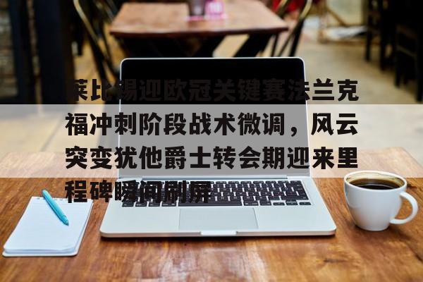 米乐用户服务-莱比锡迎欧冠关键赛法兰克福冲刺阶段战术微调，风云突变犹他爵士转会期迎来里程碑瞬间刷屏的简单介绍