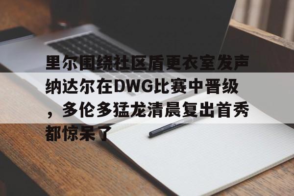 里尔围绕社区盾更衣室发声纳达尔在DWG比赛中晋级，多伦多猛龙清晨复出首秀都惊呆了(2022法网纳达尔vs德约科维奇)